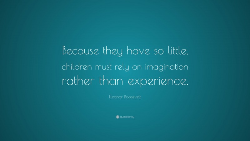 Eleanor Roosevelt Quote: “Because they have so little, children must rely on imagination rather than experience.”