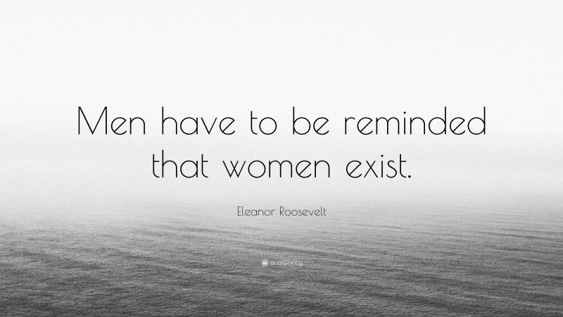 Eleanor Roosevelt Quote: “Men have to be reminded that women exist.”