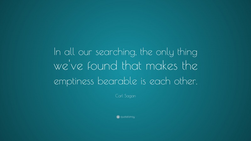 Carl Sagan Quote: “In all our searching, the only thing we've found that makes the emptiness bearable is each other.”