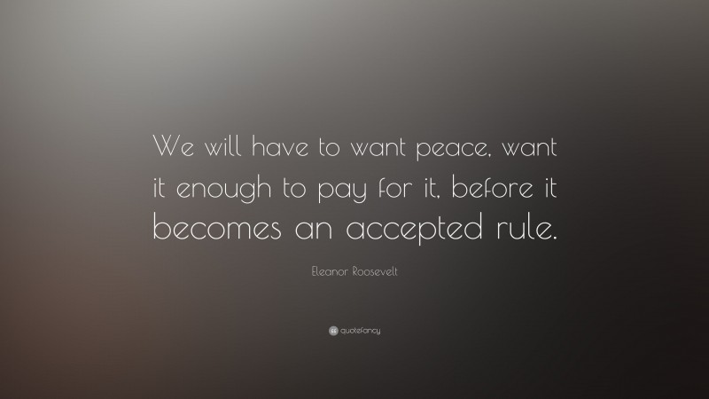 Eleanor Roosevelt Quote: “We will have to want peace, want it enough to pay for it, before it becomes an accepted rule.”