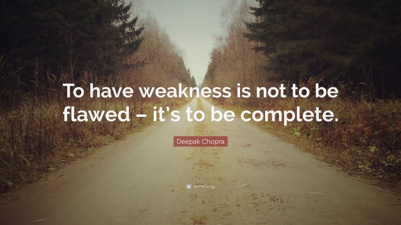 Deepak Chopra Quote: “To have weakness is not to be flawed – it’s to be complete.”