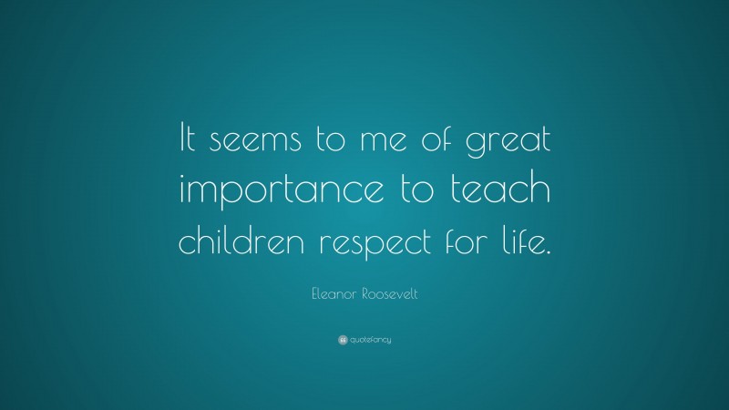 Eleanor Roosevelt Quote: “It seems to me of great importance to teach children respect for life.”