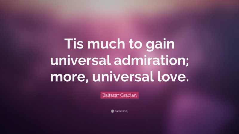 Baltasar Gracián Quote: “Tis much to gain universal admiration; more, universal love.”