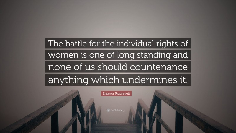 Eleanor Roosevelt Quote: “The battle for the individual rights of women is one of long standing and none of us should countenance anything which undermines it.”