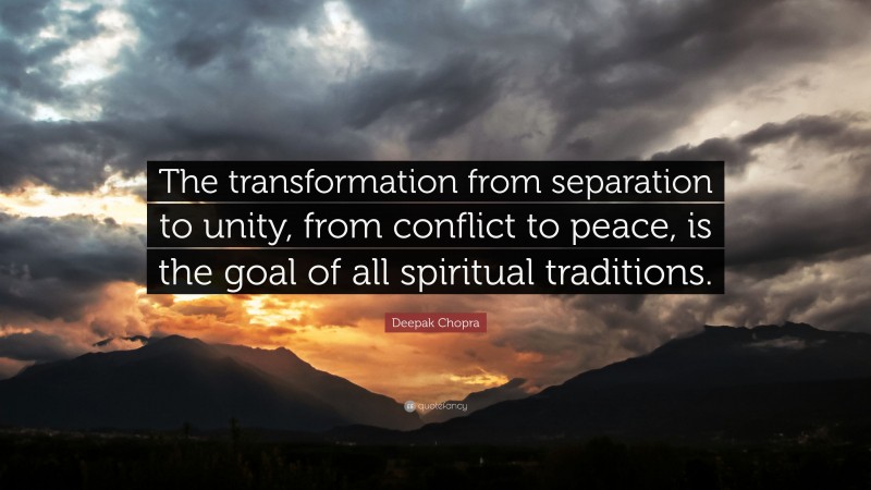 Deepak Chopra Quote: “The transformation from separation to unity, from conflict to peace, is the goal of all spiritual traditions.”