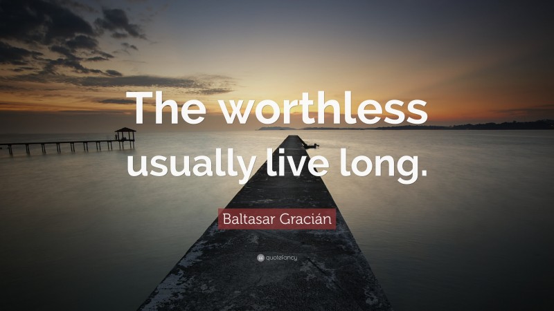 Baltasar Gracián Quote: “The worthless usually live long.”