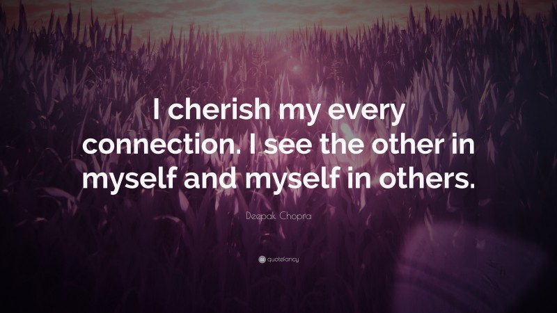 Deepak Chopra Quote: “I cherish my every connection. I see the other in myself and myself in others.”