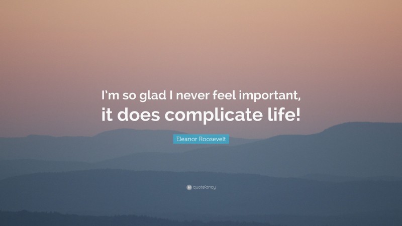 Eleanor Roosevelt Quote: “I’m so glad I never feel important, it does complicate life!”