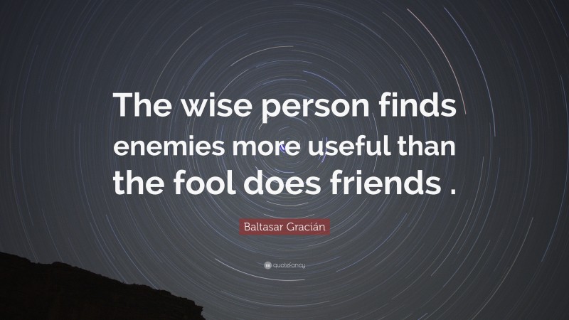 Baltasar Gracián Quote: “The wise person finds enemies more useful than the fool does friends .”