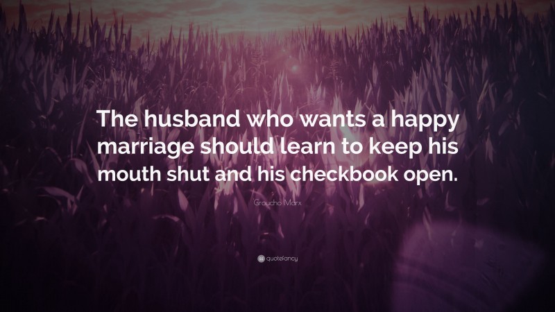 Groucho Marx Quote: “The husband who wants a happy marriage should learn to keep his mouth shut and his checkbook open.”