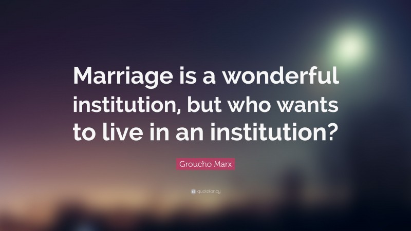 Groucho Marx Quote: “Marriage is a wonderful institution, but who wants to live in an institution?”