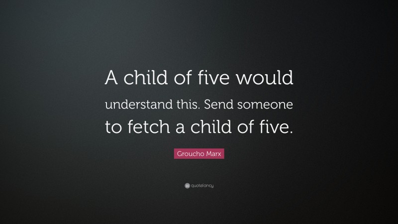 Groucho Marx Quote: “A child of five would understand this. Send someone to fetch a child of five.”