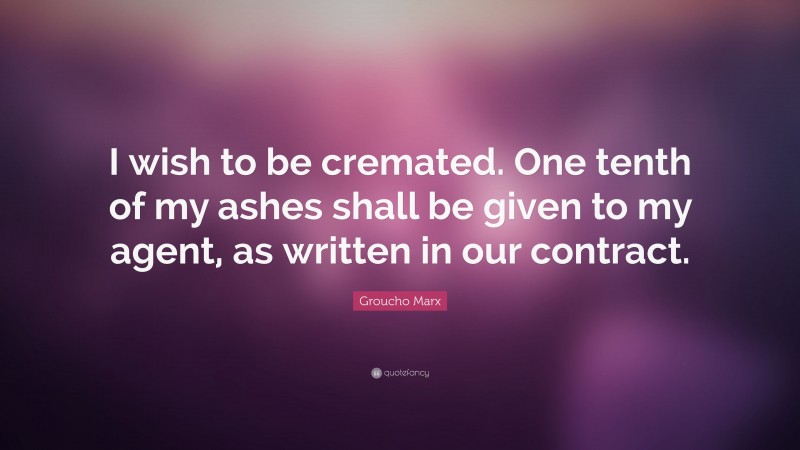 Groucho Marx Quote: “I wish to be cremated. One tenth of my ashes shall be given to my agent, as written in our contract.”