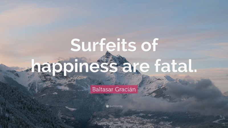 Baltasar Gracián Quote: “Surfeits of happiness are fatal.”