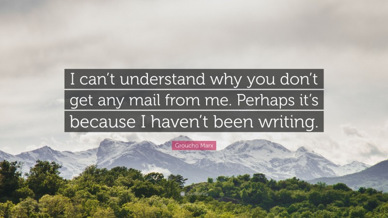 Groucho Marx Quote: “I can’t understand why you don’t get any mail from me. Perhaps it’s because I haven’t been writing.”