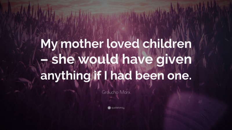 Groucho Marx Quote: “My mother loved children – she would have given anything if I had been one.”