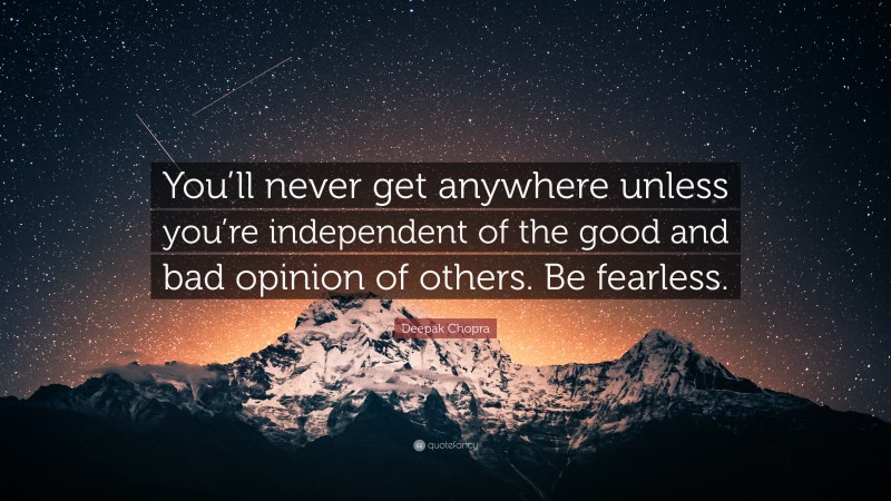 Deepak Chopra Quote: “You’ll never get anywhere unless you’re independent of the good and bad opinion of others. Be fearless.”