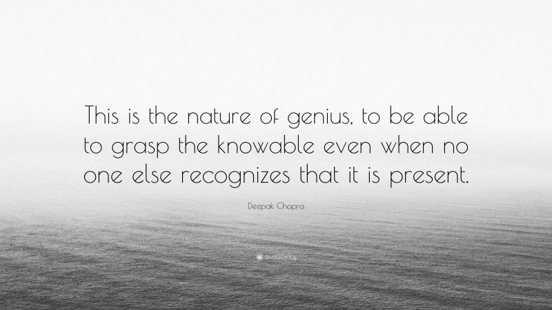Deepak Chopra Quote: “This is the nature of genius, to be able to grasp the knowable even when no one else recognizes that it is present.”