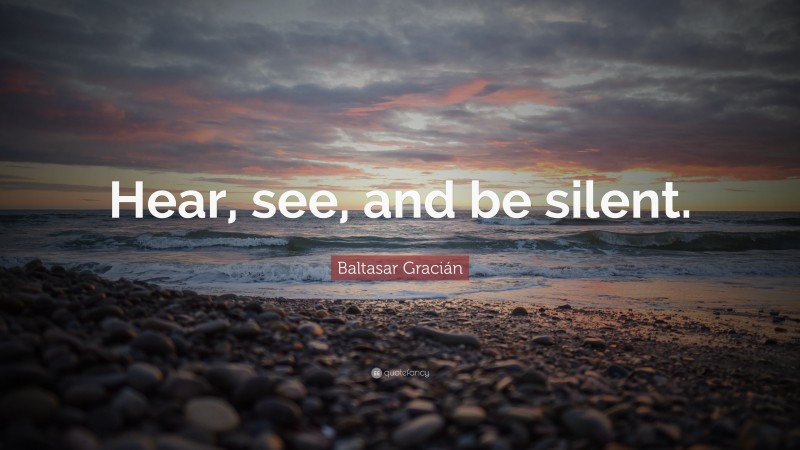 Baltasar Gracián Quote: “Hear, see, and be silent.”