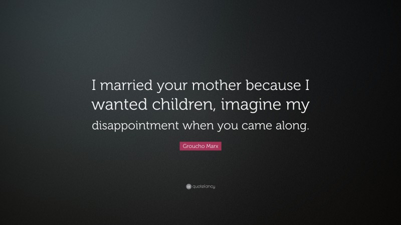 Groucho Marx Quote: “I married your mother because I wanted children, imagine my disappointment when you came along.”