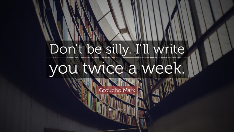 Groucho Marx Quote: “Don’t be silly. I’ll write you twice a week.”