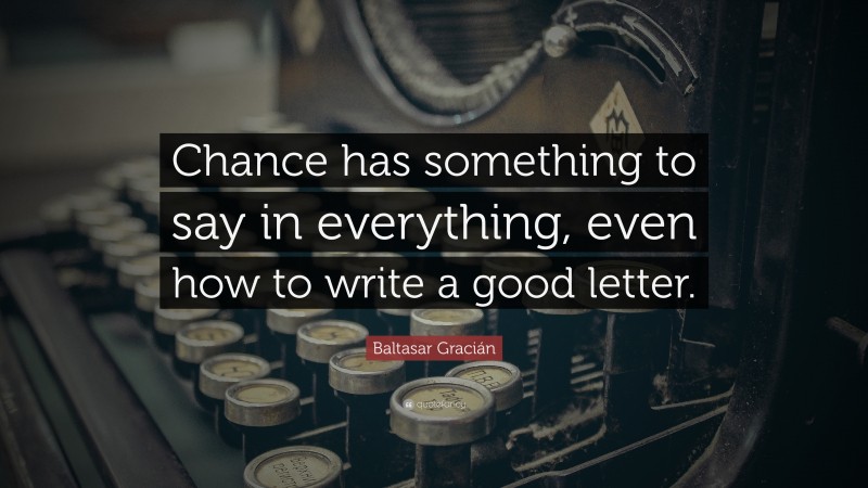 Baltasar Gracián Quote: “Chance has something to say in everything, even how to write a good letter.”