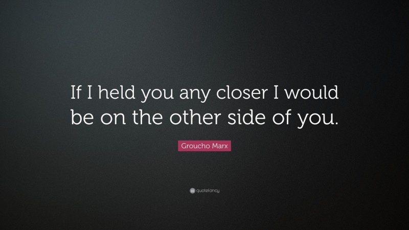 Groucho Marx Quote: “If I held you any closer I would be on the other side of you.”