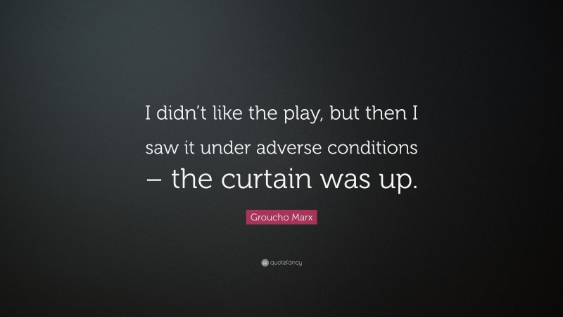 Groucho Marx Quote: “I didn’t like the play, but then I saw it under adverse conditions – the curtain was up.”