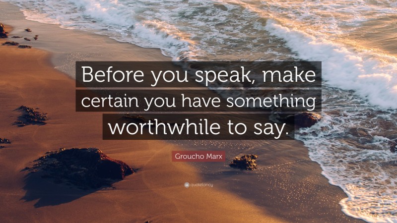 Groucho Marx Quote: “Before you speak, make certain you have something worthwhile to say.”