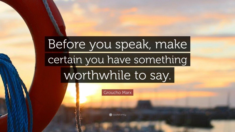 Groucho Marx Quote: “Before you speak, make certain you have something worthwhile to say.”