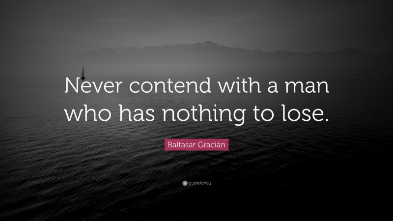 Baltasar Gracián Quote: “Never contend with a man who has nothing to lose.”