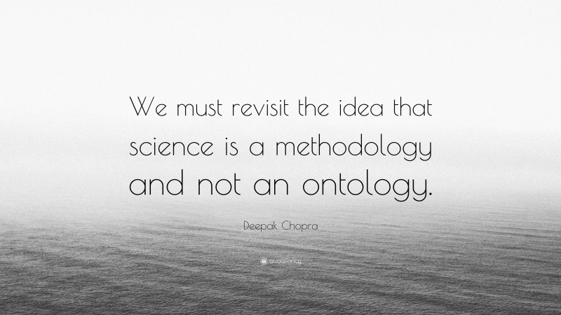 Deepak Chopra Quote: “We must revisit the idea that science is a methodology and not an ontology.”