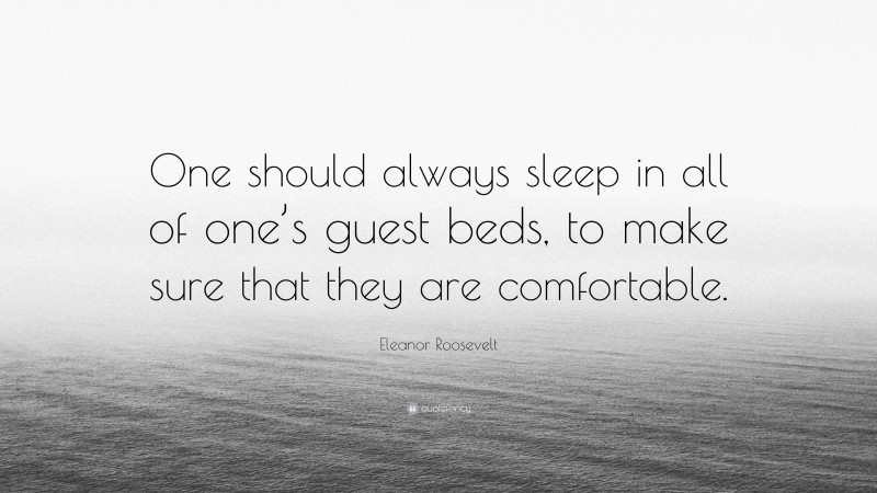 Eleanor Roosevelt Quote: “One should always sleep in all of one’s guest beds, to make sure that they are comfortable.”