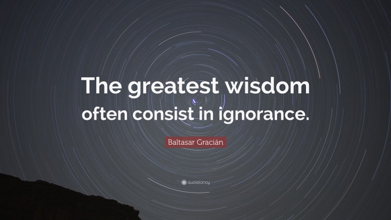 Baltasar Gracián Quote: “The greatest wisdom often consist in ignorance.”