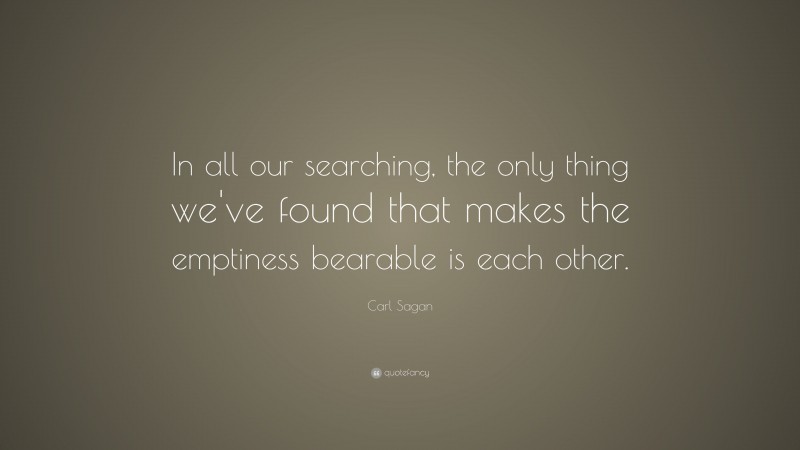 Carl Sagan Quote: “In all our searching, the only thing we've found that makes the emptiness bearable is each other.”