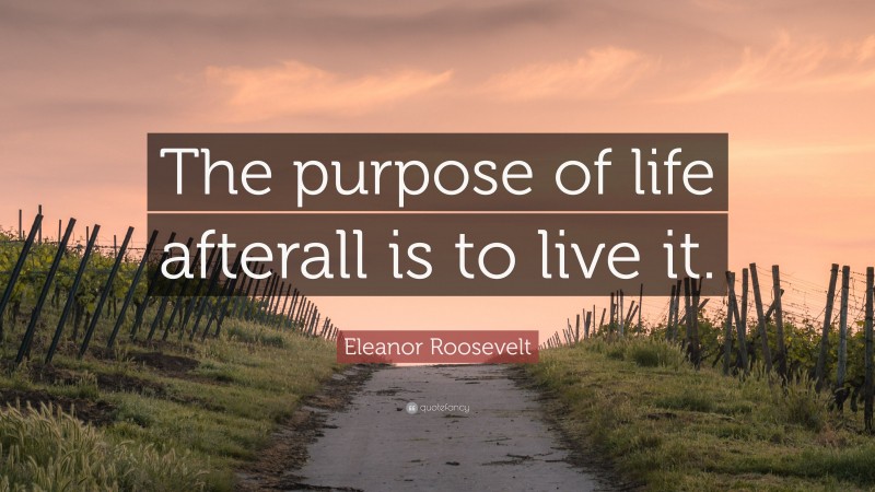 Eleanor Roosevelt Quote: “The purpose of life afterall is to live it.”