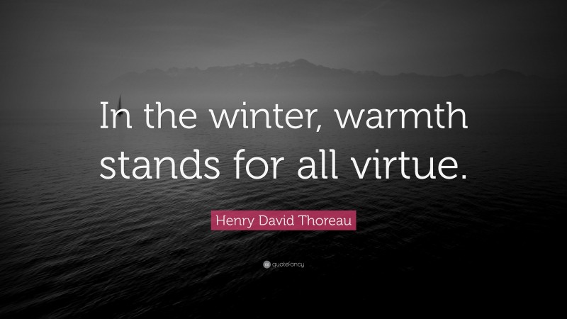 Henry David Thoreau Quote: “In the winter, warmth stands for all virtue.”