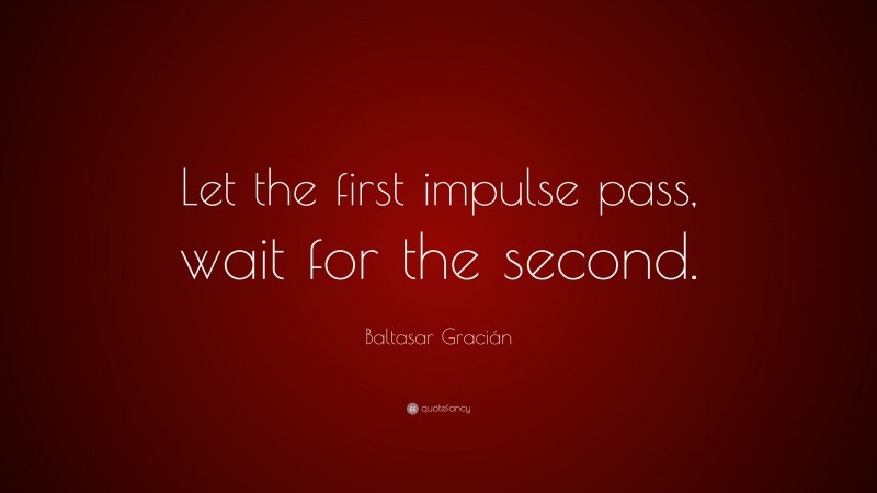 Firsts Quotes: “Let the first impulse pass, wait for the second.” — Baltasar Gracián