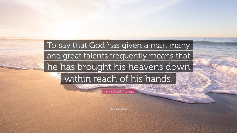 Henry David Thoreau Quote: “To say that God has given a man many and great talents frequently means that he has brought his heavens down within reach of his hands.”