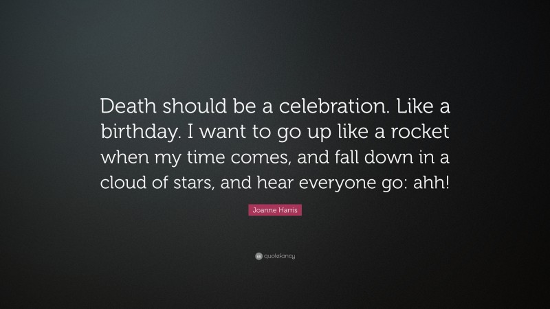 Joanne Harris Quote: “Death should be a celebration. Like a birthday. I want to go up like a rocket when my time comes, and fall down in a cloud of stars, and hear everyone go: ahh!”