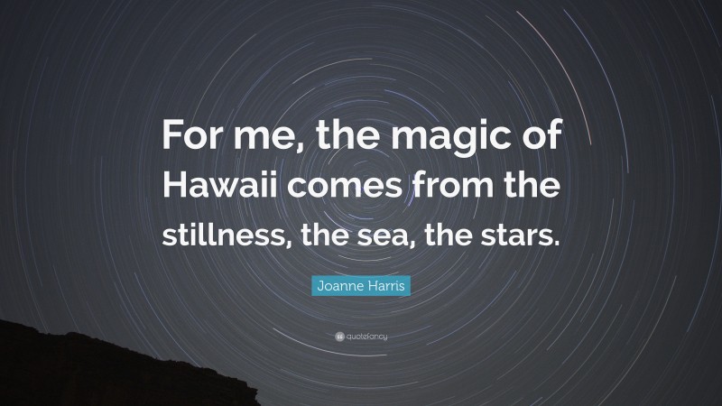 Joanne Harris Quote: “For me, the magic of Hawaii comes from the stillness, the sea, the stars.”