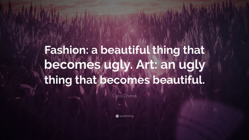 Coco Chanel Quote: “Fashion: a beautiful thing that becomes ugly. Art: an ugly thing that becomes beautiful.”