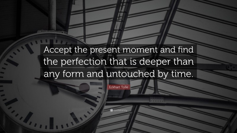 Eckhart Tolle Quote: “Accept the present moment and find the perfection that is deeper than any form and untouched by time.”