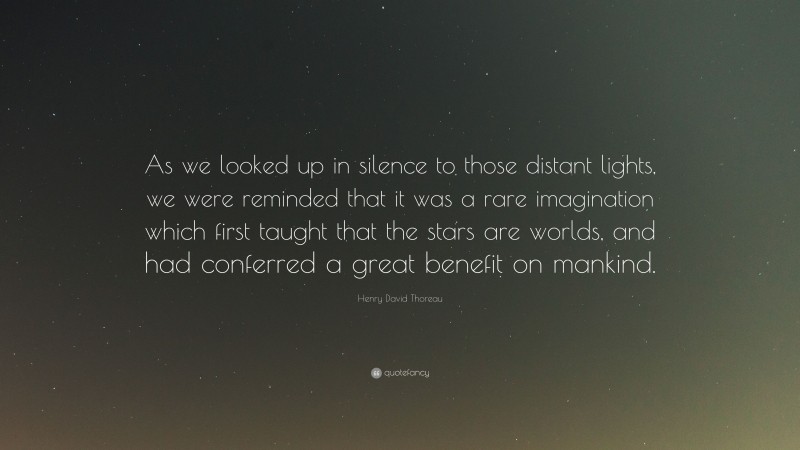 Henry David Thoreau Quote: “As we looked up in silence to those distant lights, we were reminded that it was a rare imagination which first taught that the stars are worlds, and had conferred a great benefit on mankind.”