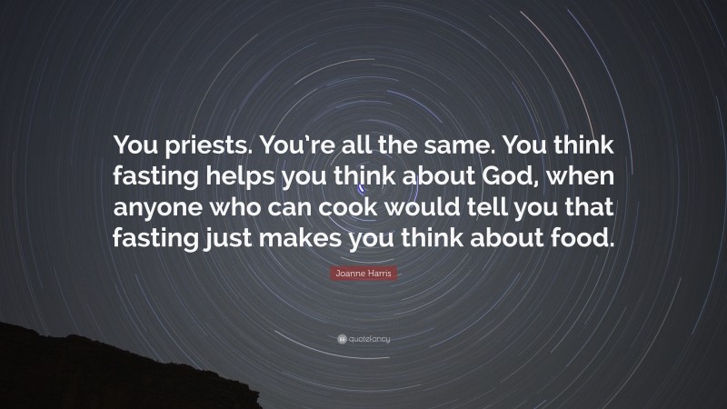 Joanne Harris Quote: “You priests. You’re all the same. You think fasting helps you think about God, when anyone who can cook would tell you that fasting just makes you think about food.”