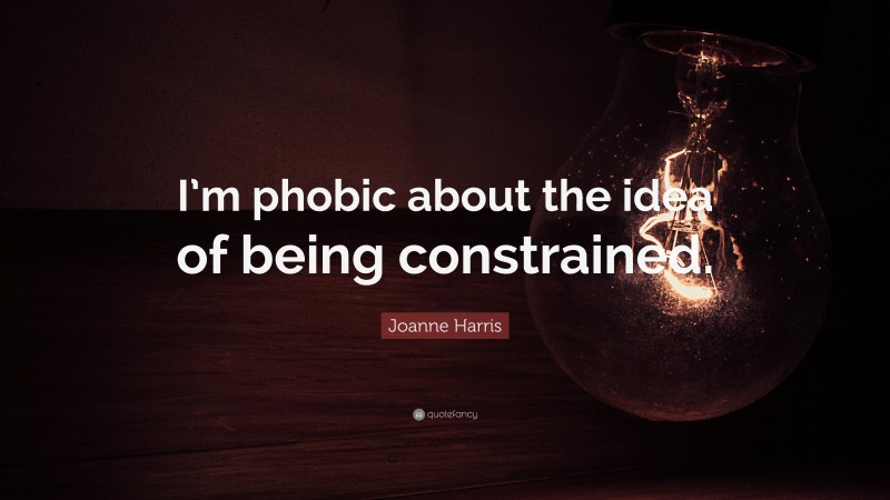 Joanne Harris Quote: “I’m phobic about the idea of being constrained.”