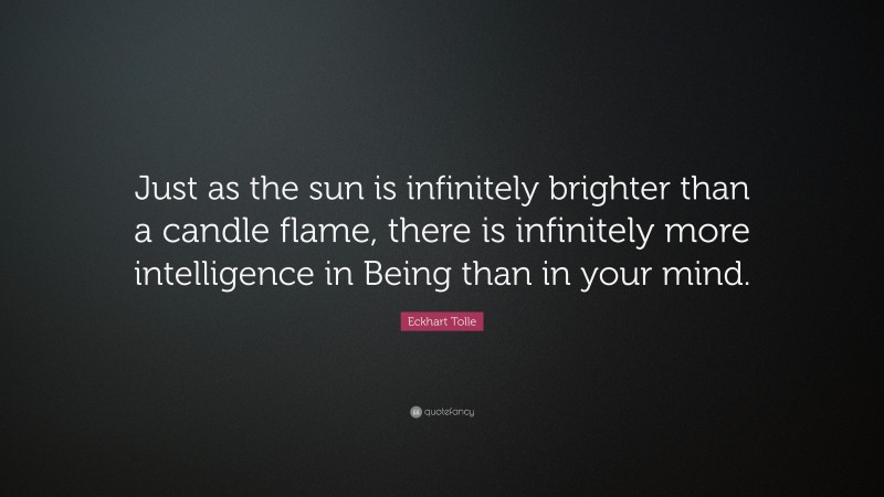 Eckhart Tolle Quote: “Just as the sun is infinitely brighter than a candle flame, there is infinitely more intelligence in Being than in your mind.”