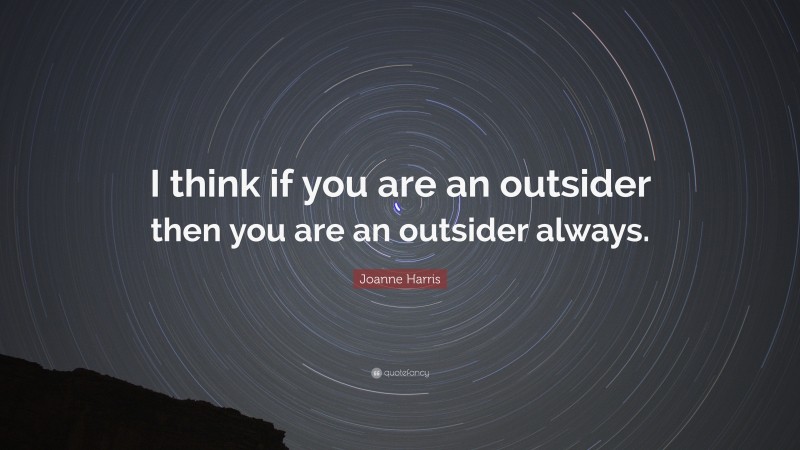 Joanne Harris Quote: “I think if you are an outsider then you are an outsider always.”
