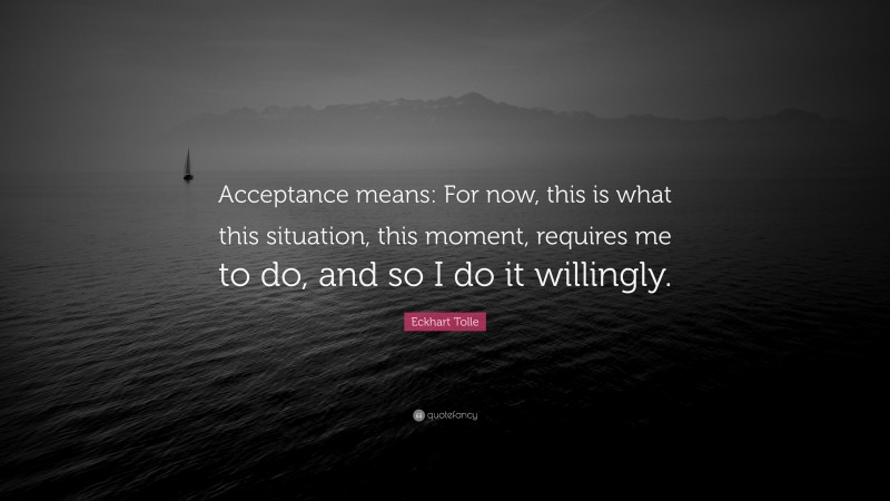 Eckhart Tolle Quote: “Acceptance means: For now, this is what this situation, this moment, requires me to do, and so I do it willingly.”