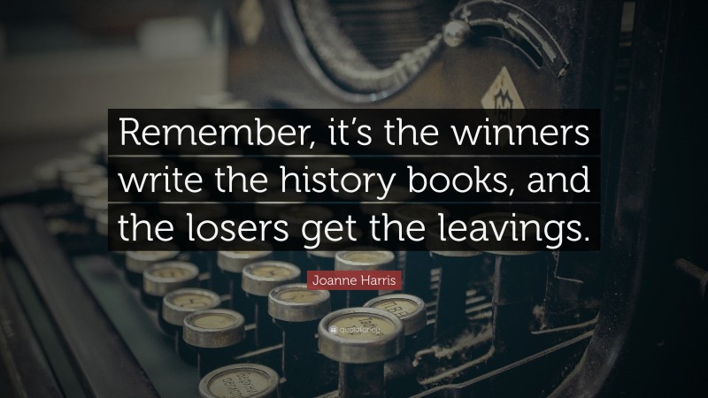 Joanne Harris Quote: “Remember, it’s the winners write the history books, and the losers get the leavings.”